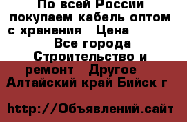 По всей России покупаем кабель оптом с хранения › Цена ­ 1 000 - Все города Строительство и ремонт » Другое   . Алтайский край,Бийск г.